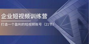 企业短视频训练营：打造一个盈利的短视频账号（21节）-KJ分享