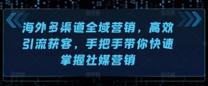 海外多渠道全域营销，高效引流获客，手把手带你快速掌握社媒营销-KJ分享