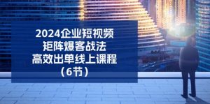 2024企业短视频矩阵爆客战法，高效出单线上课程（6节）-KJ分享