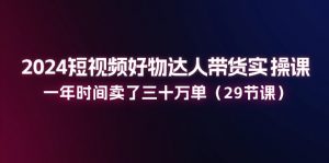 2024短视频好物达人带货实操课：一年时间卖了三十万单（29节课）-KJ分享