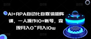 AI+RPA自动化自媒体矩阵课,一人操作10+账号,变现月入0~月入10w-KJ分享