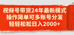 视频号带货24年最新模式,操作简单可多账号分发,轻轻松松日入2k-KJ分享