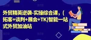外贸精英逆袭-实操综合课，(拓客+谈判+展会+TK)智能一站式外贸加油站-KJ分享
