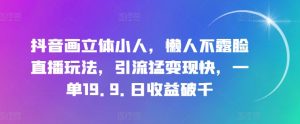 抖音画立体小人,懒人不露脸直播玩法,引流猛变现快,一单19.9.日收益破千-KJ分享