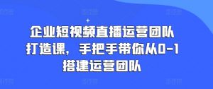 企业短视频直播运营团队打造课，手把手带你从0-1搭建运营团队-KJ分享