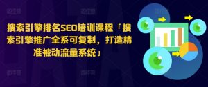搜索引擎排名SEO培训课程「搜索引擎推广全系可复制,打造精准被动流量系统」-KJ分享