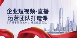 企业短视频-直播运营团队打造课,手把手带你从0-1 搭建运营团队-15节-KJ分享