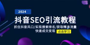 抖音 SEO引流教程：抓住抖音风口/实现搜索排名/获取精准流量/快速成交变现-KJ分享