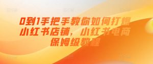 0到1手把手教你如何打爆小红书店铺，小红书电商保姆级教程-KJ分享