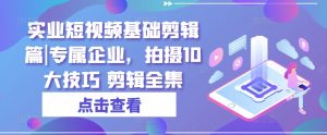实业短视频基础剪辑篇|专属企业,拍摄10大技巧 剪辑全集-KJ分享