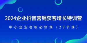 2024企业抖音营销获客增长特训营,中小企业老板必修课(29节课)-KJ分享