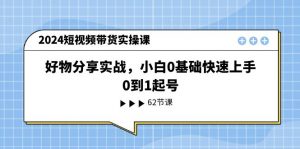 2024短视频带货实操课,好物分享实战,小白0基础快速上手,0到1起号-KJ分享