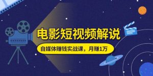电影短视频解说，自媒体赚钱实战课，教你做电影解说短视频，月赚1万-KJ分享