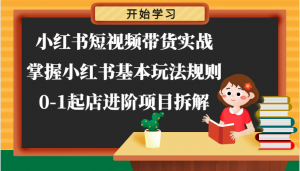 小红书短视频带货实战-掌握小红书基本玩法规则，0-1起店进阶项目拆解-KJ分享