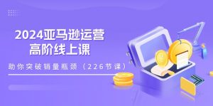 2024亚马逊运营-高阶线上课，助你突破销量瓶颈（228节课）-KJ分享