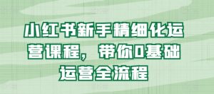 小红书新手精细化运营课程，带你0基础运营全流程-KJ分享