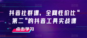 抖音社群课,全网性价比“第二“的抖音工具实战课-KJ分享