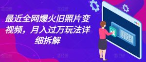 最近全网爆火旧照片变视频,月入过万玩法详细拆解-KJ分享