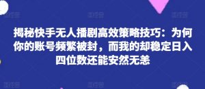 揭秘快手无人播剧高效策略技巧:为何你的账号频繁被封,而我的却稳定日入四位数还能安然无恙-KJ分享
