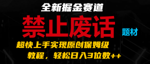全新掘金赛道 禁止废话题材,超快上手实现原创保姆级教程,轻松日入3位数++-KJ分享