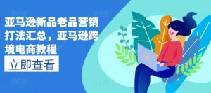 亚马逊新品老品营销打法汇总，亚马逊跨境电商教程-KJ分享