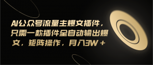 Ai公众号流量主爆文插件,只需一款插件全自动输出爆文,矩阵操作,月入3w+-KJ分享
