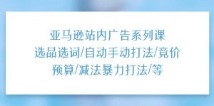 亚马逊站内广告系列课：选品选词/自动手动打法/竞价预算/减法暴力打法/等-KJ分享