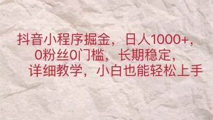 抖音小程序掘金，日人1000+，0粉丝0门槛，长期稳定，小白也能轻松上手-KJ分享