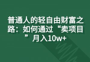 普通人的轻自由财富之路：如何通过“卖项目”月入10w+-KJ分享