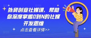 外贸创业社媒课,帮助你深度掌握0到N的社媒开发思维-KJ分享