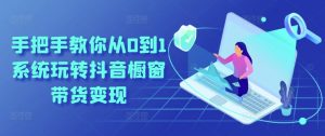 手把手教你从0到1系统玩转抖音橱窗带货变现-KJ分享