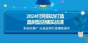 2024付免联动-打造盈利型店铺实战课,系统化推广 从选品到打造爆款操作-KJ分享