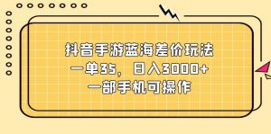 抖音手游蓝海差价玩法，一单35，日入3000+，一部手机可操作-KJ分享