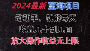 有手就行的2024全新蓝海项目,每天1小时收益几十到几百,可放大操作收…-KJ分享