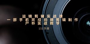 手机运镜剪辑实操课,户外拍摄剪辑制作实战(151节课)-KJ分享
