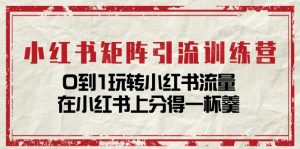 小红书矩阵引流训练营：0到1玩转小红书流量，在小红书上分得一杯羹（14节课）-KJ分享