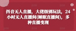 抖音无人直播，大佬级别玩法，24小时无人直播间(睡眠直播间)，多种直播变现-KJ分享