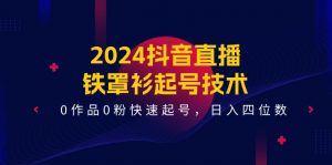 2024抖音直播-铁罩衫起号技术,0作品0粉快速起号,日入四位数(14节课)-KJ分享