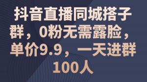 抖音直播同城搭子群,0粉无需露脸,单价9.9,一天进群100人-KJ分享