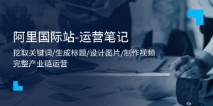 阿里国际站-运营笔记：挖取关键词/生成标题/设计图片/制作视频/56节课-KJ分享