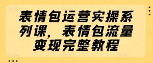 表情包运营实操系列课，表情包流量变现完整教程-KJ分享