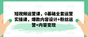 短视频运营课，0基础全套运营实操课，爆款内容设计+粉丝运营+内容变现-KJ分享