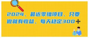 2024,最近零撸项目,只要做就有收益,每天动动手指稳定收益300+-KJ分享