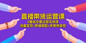 直播带货运营课，0基础全套运营实操课 流量变现+思维模型+多案例呈现-34节-KJ分享