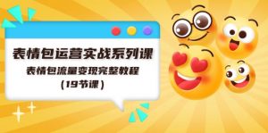 表情包运营实战系列课，表情包流量变现完整教程（19节课）-KJ分享