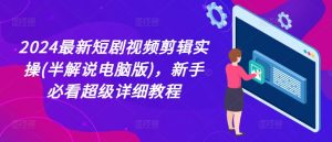 2024最新短剧视频剪辑实操(半解说电脑版),新手必看超级详细教程-KJ分享