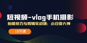 短视频vlog手机摄影拍摄技巧与剪辑实战课，小白变大神（18节课）-KJ分享