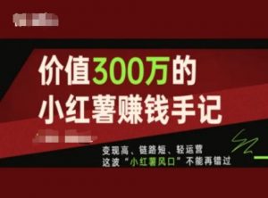 价值300万的小红书赚钱手记,变现高、链路短、轻运营,这波“小红薯风口”不能再错过-KJ分享