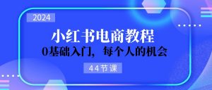 2024从0-1学习小红书电商,0基础入门,每个人的机会(44节)-KJ分享