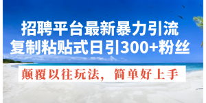 招聘平台最新暴力引流，复制粘贴式日引300+粉丝，颠覆以往垃圾玩法，简…-KJ分享